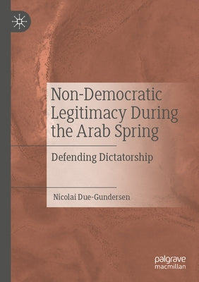 Non-Democratic Legitimacy During the Arab Spring: Defending Dictatorship by Due-Gundersen, Nicolai