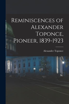 Reminiscences of Alexander Toponce, Pioneer, 1839-1923 by Toponce, Alexander 1839-1923