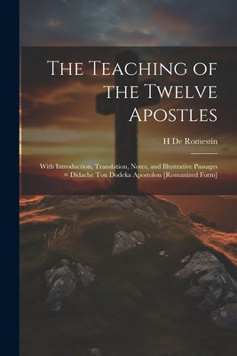 The Teaching of the Twelve Apostles: With Introduction, Translation, Notes, and Illustrative Passages = Didache ton Dodeka Apostolon [romanized Form] by De Romestin, H.