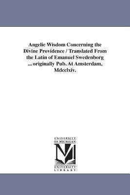 Angelic Wisdom Concerning the Divine Providence / Translated From the Latin of Emanuel Swedenborg ... originally Pub. At Amsterdam, Mdcclxiv. by Swedenborg, Emanuel