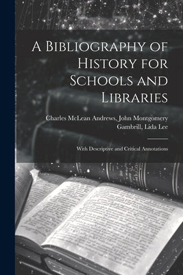 A Bibliography of History for Schools and Libraries: With Descriptive and Critical Annotations by McLean Andrews, John Montgomery Gambr