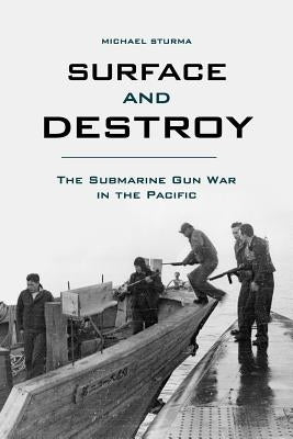 Surface and Destroy: The Submarine Gun War in the Pacific by Sturma, Michael