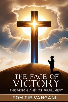 The Face of Victory: The Vision and It's Fulfillment by Tirivangani, Tom