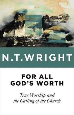 For All God's Worth: True Worship and the Calling of the Church by Wright, N. T.
