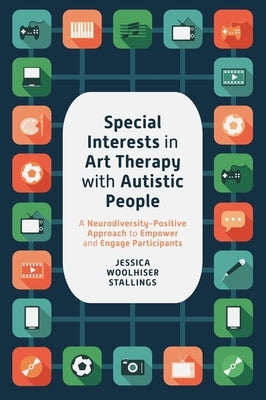 Special Interests in Art Therapy with Autistic People: A Neurodiversity-Positive Approach to Empower and Engage Participants by Stallings, Jessica Woolhiser