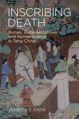 Inscribing Death: Burials, Representations, and Remembrance in Tang China by Choo, Jessey J. C.