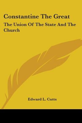 Constantine The Great: The Union Of The State And The Church by Cutts, Edward L.