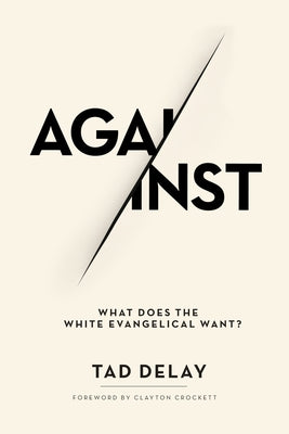 Against: What Does the White Evangelical Want? by Delay, Tad