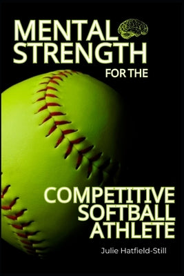 Mental Strength for The Competitive Softball Athlete: Mental toughness for Softball-Mastering Resilience, Confidence, and Comebacks on the Field, Incl by Hatfield-Still, Julie
