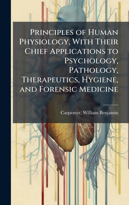 Principles of Human Physiology, With Their Chief Applications to Psychology, Pathology, Therapeutics, Hygiene, and Forensic Medicine by Carpenter, William Benjamin 1813-1885