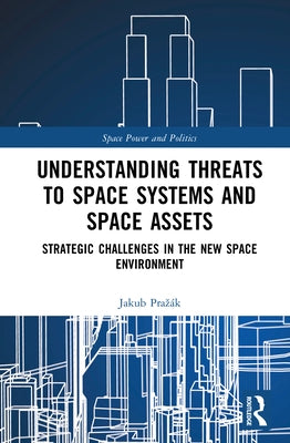 Understanding Threats to Space Systems and Space Assets: Strategic Challenges in the New Space Environment by Prazák, Jakub