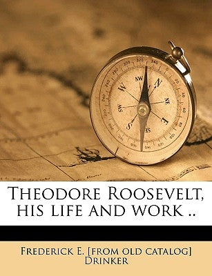 Theodore Roosevelt, his life and work .. Volume 2 by Drinker, Frederick E.