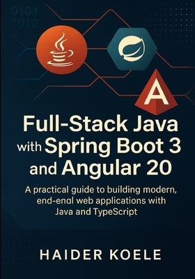 Full-Stack Java with Spring Boot 3 and Angular 20: A practical guide to building modern, end-to-end web applications with Java and TypeScript by Koele, Haider