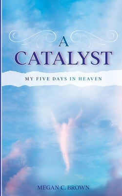 A Catalyst: My Five Days in Heaven by Brown, Megan C.