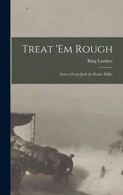 Treat 'em Rough: Letters from Jack the Kaiser Killer by Lardner, Ring