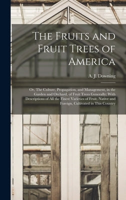 The Fruits and Fruit Trees of America; or, The Culture, Propagation, and Management, in the Garden and Orchard, of Fruit Trees Generally; With Descrip by Downing, A. J. (Andrew Jackson) 1815