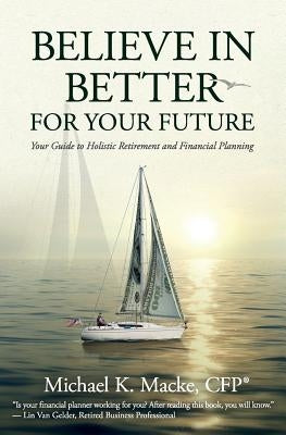 Believe in Better for Your Future: Your Guide to Holistic Retirement and Financial Planning by Macke Cfp(r), Michael K.