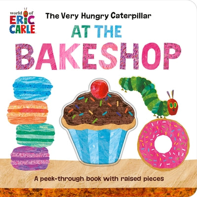 The Very Hungry Caterpillar at the Bakeshop: A Peek-Through Book with Raised Pieces by Carle, Eric
