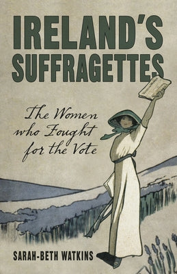 Ireland's Suffragettes: The Women Who Fought for the Vote by Watkins, Sarah-Beth