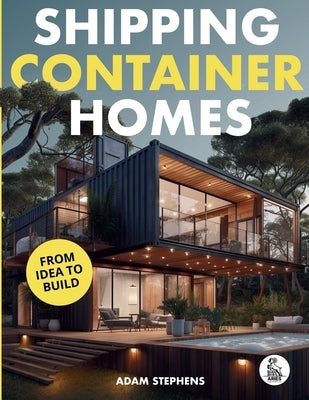 Shipping Container Homes: The Complete Step-By-Step Guide To Learn About Container Homes, How To Design Them, Tools To Make Them Eco-Friendly And More by Stephens, Adam