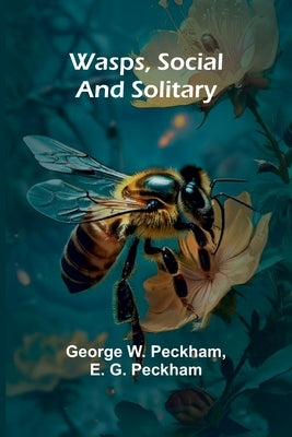 Wasps, Social And Solitary by W. Peckham and E. G. Peckham, George
