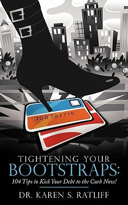 Tightening Your Bootstraps: 104 Tips to Kick Your Debt to the Curb Now! by Ratliff, Karen S.