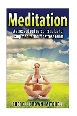 Meditation: A Stressed Out Person's Guide To Using Meditation For Stress Relief by Brown-Mitchell, Sherell