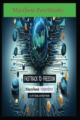 Fast Track to Freedom: 30 Days to Financial Independence Using AI, Assets, and Agile Hustles by Petchinsky, Matthew Edward