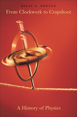 From Clockwork to Crapshoot: A History of Physics by Newton, Roger G.