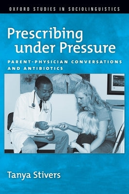 Prescribing Under Pressure: Parent-Physician Conversations and Antibiotics by Stivers, Tanya