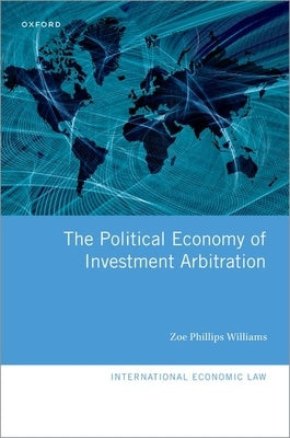 The Political Economy of Investment Arbitration by Phillips Williams, Zoe