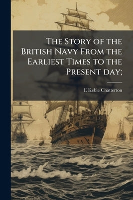 The Story of the British Navy From the Earliest Times to the Present day; by Chatterton, E. Keble 1878-1944