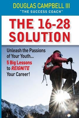 The 16-28 Solution: Unleash the Passions of Youth: Five Big Lessons to ReIgnite Your Career by Campbell III, Douglas