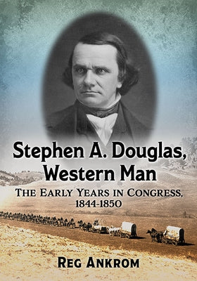 Stephen A. Douglas, Western Man: The Early Years in Congress, 1844-1850 by Ankrom, Reg