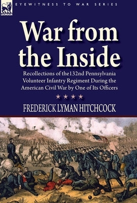 War From the Inside: Recollections of the 132nd Pennsylvania Volunteer Infantry Regiment During the American Civil War by One of Its Office by Hitchcock, Frederick Lyman