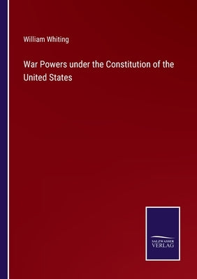 War Powers under the Constitution of the United States by Whiting, William