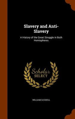 Slavery and Anti-Slavery: A History of the Great Struggle in Both Hemispheres by Goodell, William