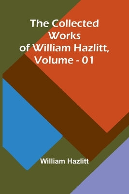 The Collected Works Of William Hazlitt, Vol. 01 by Hazlitt, William