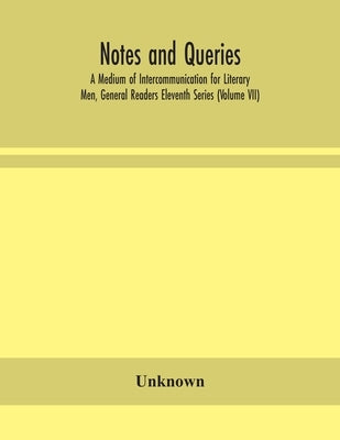 Notes And Queries; A Medium Of Intercommunication For Literary Men, General Readers Eleventh Series (Volume Vii) by Unknown