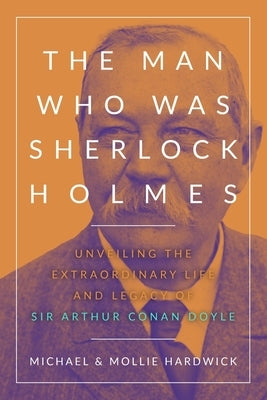 The Man Who Was Sherlock Holmes: Unveiling the Extraordinary Life and Legacy of Sir Arthur Conan Doyle by Hardwick, Mollie