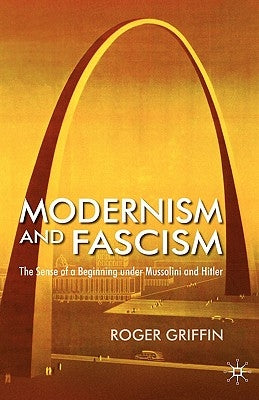 Modernism and Fascism: The Sense of a Beginning Under Mussolini and Hitler by Griffin, R.