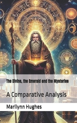 The Divine, the Emerald and the Mysteries: A Comparative Analysis of the Writings of Hermes Trismegistus and Marilynn Hughes by Hughes, Marilynn