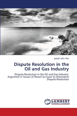 Dispute Resolution in the Oil and Gas Industry by Viko, Iyadah John