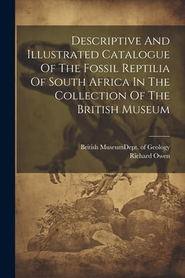 Descriptive And Illustrated Catalogue Of The Fossil Reptilia Of South Africa In The Collection Of The British Museum by British Museum (Natural History) Dept