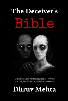 The Deceiver's Bible: 7 Ruthless Dark Psychology Tactics for Mind Control, Manipulation, and Ultimate Power by Mehta, Dhruv