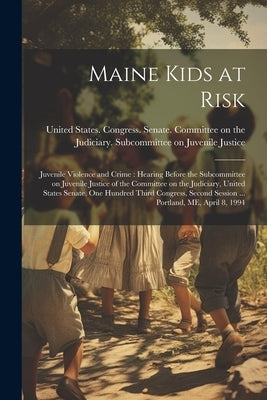 Maine Kids at Risk: Juvenile Violence and Crime: Hearing Before the Subcommittee on Juvenile Justice of the Committee on the Judiciary, Un by United States Congress Senate Comm