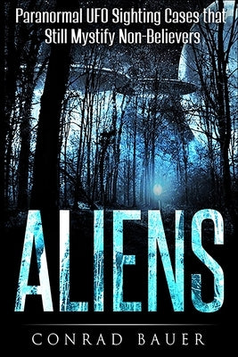 Aliens: Paranormal UFO Sighting Cases That Still Mystify Non-Believers by Bauer, Conrad