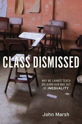 Class Dismissed: Why We Cannot Teach or Learn Our Way Out of Inequality by Marsh, John