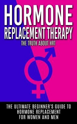 Hormone Replacement Therapy: The Truth About HRT: The Ultimate Beginner's Guide to Hormone Replacement For Women And Men by Hendrix, Arnold