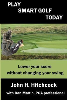 Play Smart Golf Today: Lower your score without changing your swing by Martin, Dan